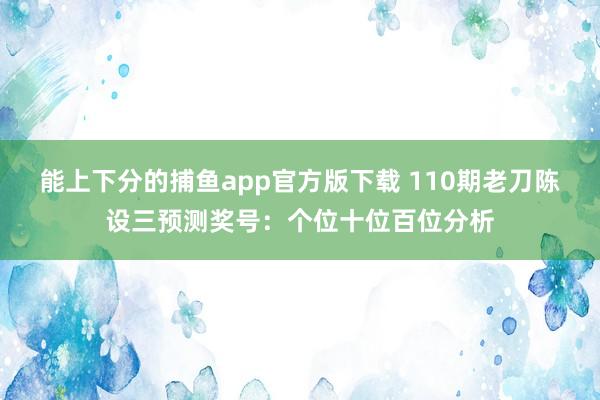 能上下分的捕鱼app官方版下载 110期老刀陈设三预测奖号：个位十位百位分析