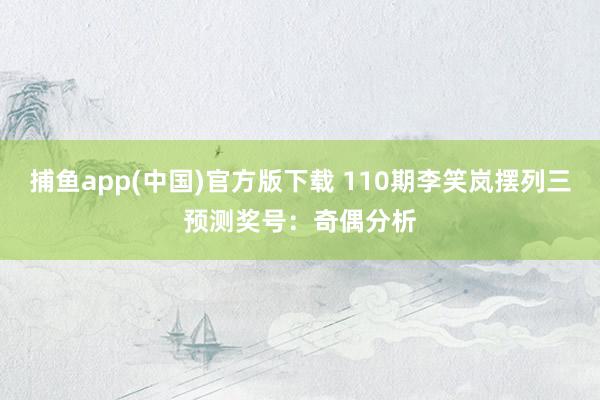 捕鱼app(中国)官方版下载 110期李笑岚摆列三预测奖号：奇偶分析