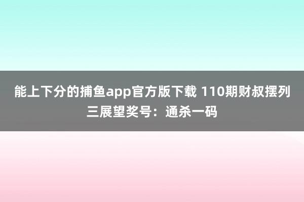能上下分的捕鱼app官方版下载 110期财叔摆列三展望奖号：通杀一码