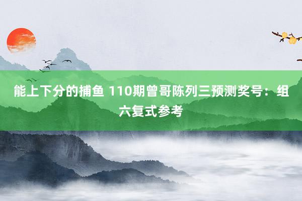 能上下分的捕鱼 110期曾哥陈列三预测奖号：组六复式参考
