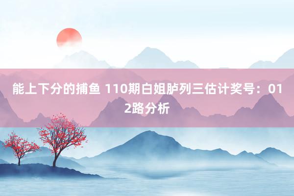 能上下分的捕鱼 110期白姐胪列三估计奖号：012路分析