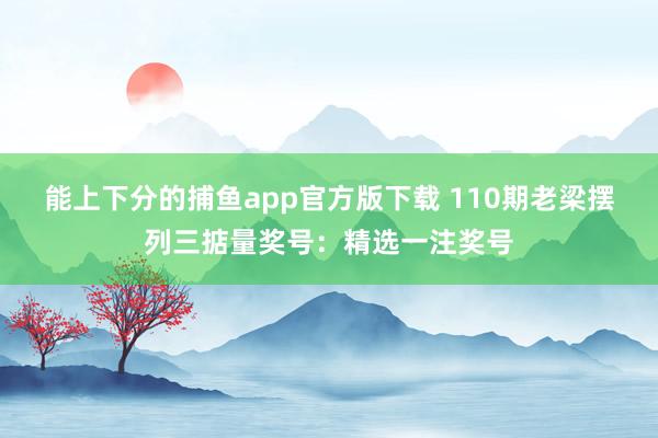 能上下分的捕鱼app官方版下载 110期老梁摆列三掂量奖号：精选一注奖号