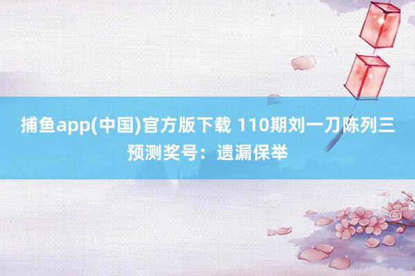 捕鱼app(中国)官方版下载 110期刘一刀陈列三预测奖号：遗漏保举