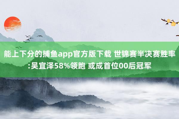能上下分的捕鱼app官方版下载 世锦赛半决赛胜率:吴宜泽58%领跑 或成首位00后冠军