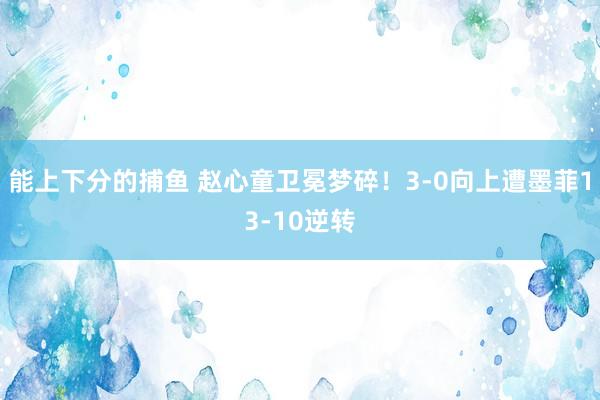 能上下分的捕鱼 赵心童卫冕梦碎！3-0向上遭墨菲13-10逆转