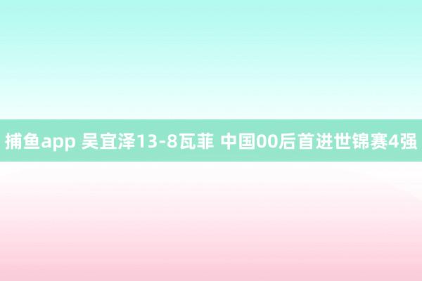 捕鱼app 吴宜泽13-8瓦菲 中国00后首进世锦赛4强