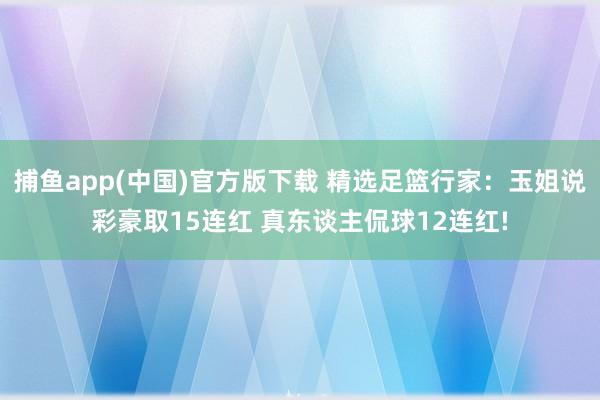 捕鱼app(中国)官方版下载 精选足篮行家：玉姐说彩豪取15连红 真东谈主侃球12连红!