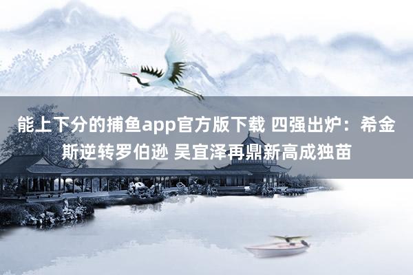 能上下分的捕鱼app官方版下载 四强出炉：希金斯逆转罗伯逊 吴宜泽再鼎新高成独苗