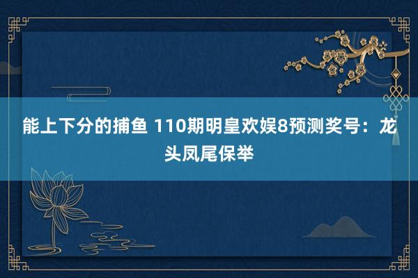 能上下分的捕鱼 110期明皇欢娱8预测奖号：龙头凤尾保举