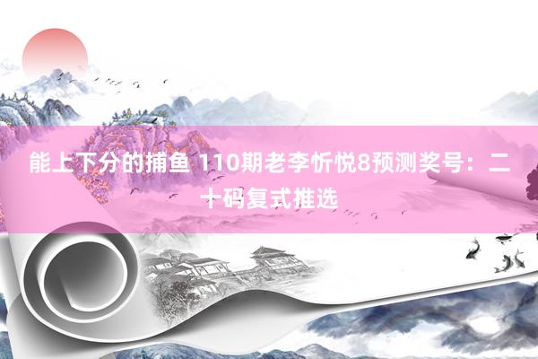 能上下分的捕鱼 110期老李忻悦8预测奖号：二十码复式推选