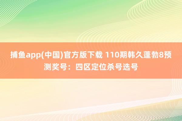 捕鱼app(中国)官方版下载 110期韩久蓬勃8预测奖号：四区定位杀号选号