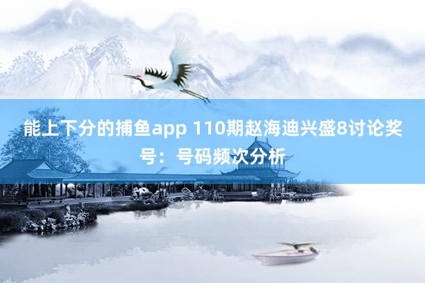 能上下分的捕鱼app 110期赵海迪兴盛8讨论奖号：号码频次分析