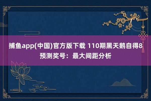 捕鱼app(中国)官方版下载 110期黑天鹅自得8预测奖号：最大间距分析