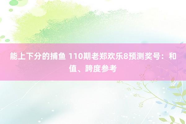 能上下分的捕鱼 110期老郑欢乐8预测奖号：和值、跨度参考