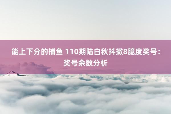 能上下分的捕鱼 110期陆白秋抖擞8臆度奖号：奖号余数分析