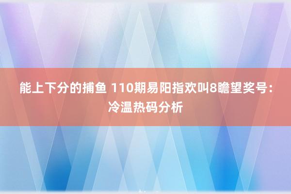 能上下分的捕鱼 110期易阳指欢叫8瞻望奖号：冷温热码分析