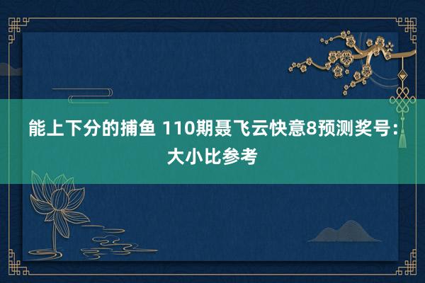 能上下分的捕鱼 110期聂飞云快意8预测奖号：大小比参考