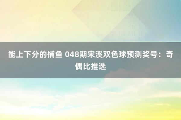能上下分的捕鱼 048期宋溪双色球预测奖号：奇偶比推选