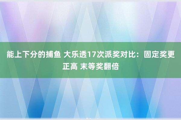 能上下分的捕鱼 大乐透17次派奖对比：固定奖更正高 末等奖翻倍
