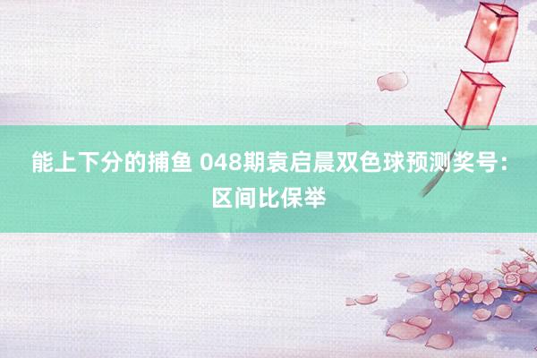能上下分的捕鱼 048期袁启晨双色球预测奖号：区间比保举