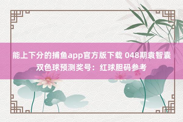 能上下分的捕鱼app官方版下载 048期袁智囊双色球预测奖号：红球胆码参考
