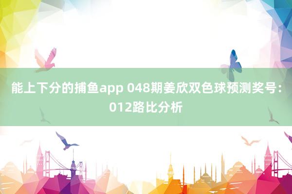 能上下分的捕鱼app 048期姜欣双色球预测奖号：012路比分析