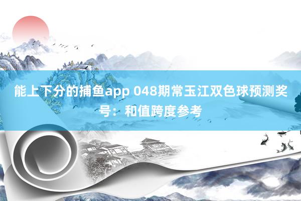 能上下分的捕鱼app 048期常玉江双色球预测奖号：和值跨度参考
