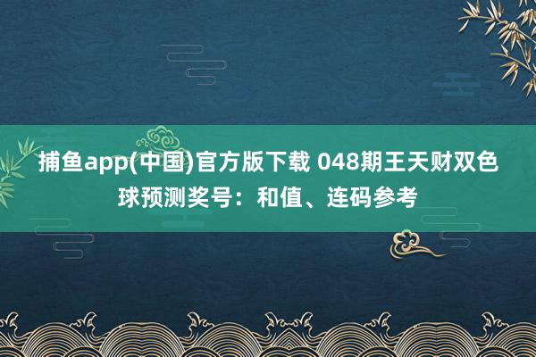捕鱼app(中国)官方版下载 048期王天财双色球预测奖号：和值、连码参考