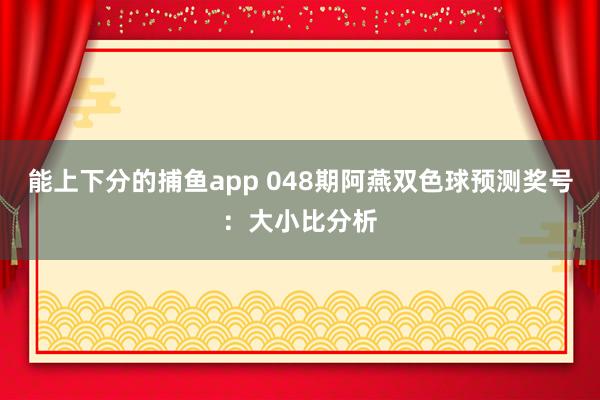 能上下分的捕鱼app 048期阿燕双色球预测奖号：大小比分析