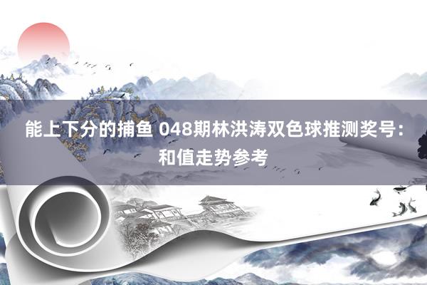 能上下分的捕鱼 048期林洪涛双色球推测奖号：和值走势参考