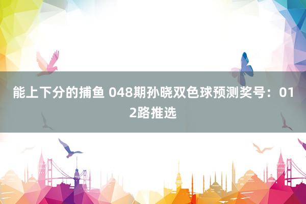 能上下分的捕鱼 048期孙晓双色球预测奖号：012路推选