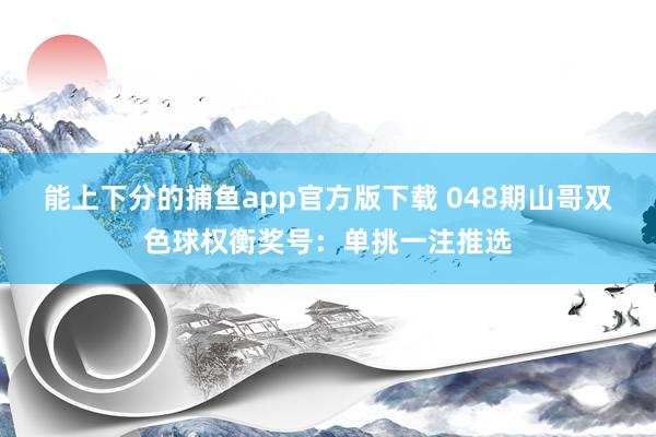 能上下分的捕鱼app官方版下载 048期山哥双色球权衡奖号：单挑一注推选