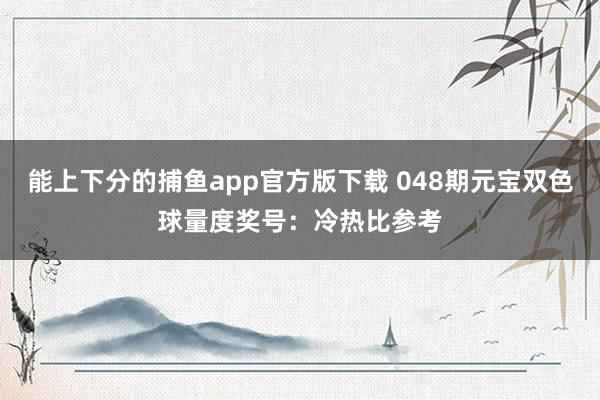 能上下分的捕鱼app官方版下载 048期元宝双色球量度奖号：冷热比参考