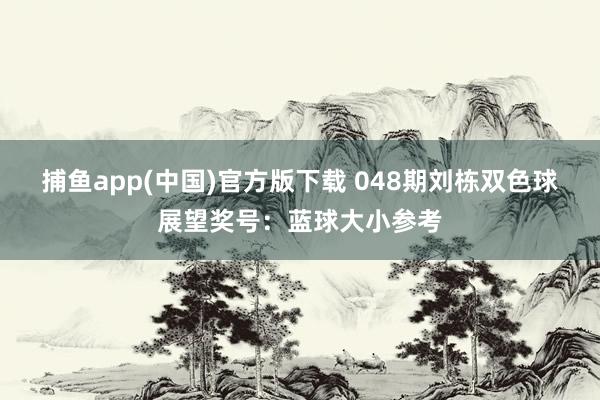 捕鱼app(中国)官方版下载 048期刘栋双色球展望奖号：蓝球大小参考