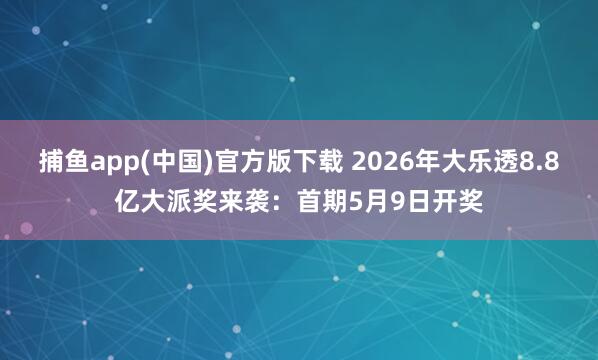 捕鱼app(中国)官方版下载 2026年大乐透8.8亿大派奖来袭：首期5月9日开奖