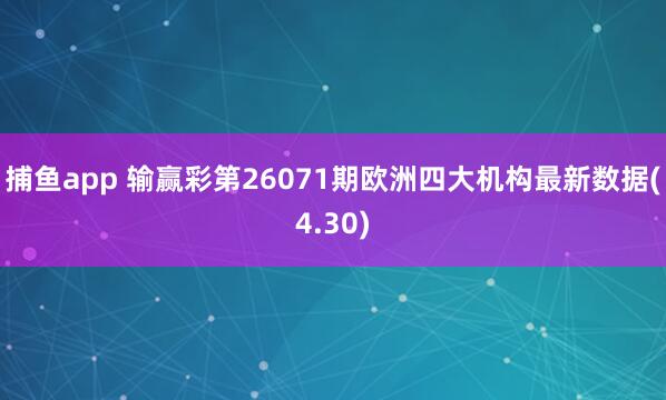 捕鱼app 输赢彩第26071期欧洲四大机构最新数据(4.30)