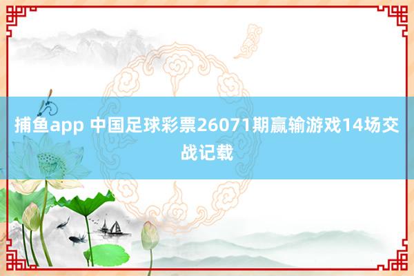 捕鱼app 中国足球彩票26071期赢输游戏14场交战记载