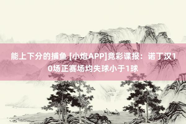 能上下分的捕鱼 [小炮APP]竞彩谍报：诺丁汉10场正赛场均失球小于1球