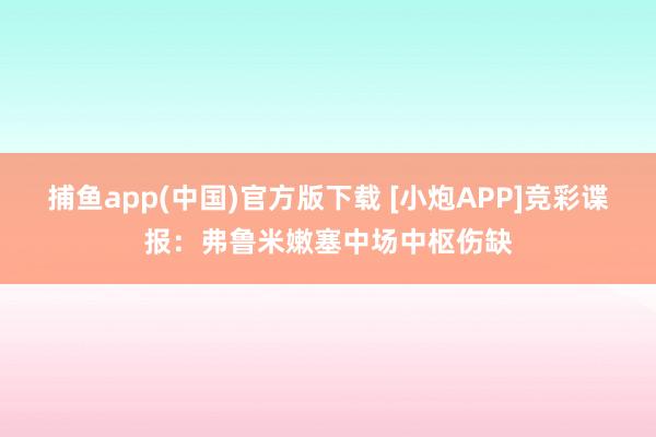 捕鱼app(中国)官方版下载 [小炮APP]竞彩谍报：弗鲁米嫩塞中场中枢伤缺