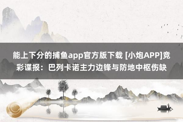 能上下分的捕鱼app官方版下载 [小炮APP]竞彩谍报：巴列卡诺主力边锋与防地中枢伤缺