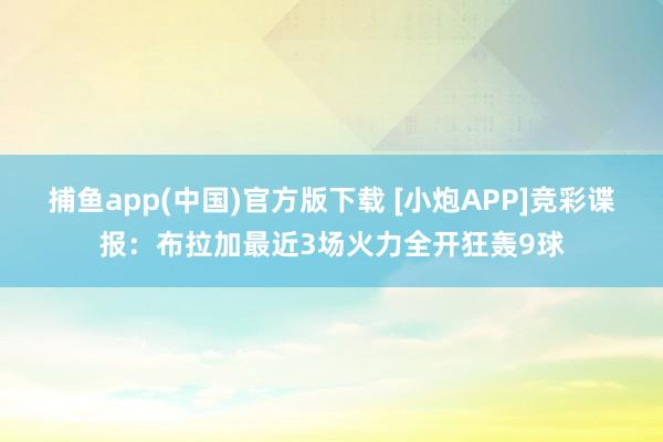 捕鱼app(中国)官方版下载 [小炮APP]竞彩谍报：布拉加最近3场火力全开狂轰9球