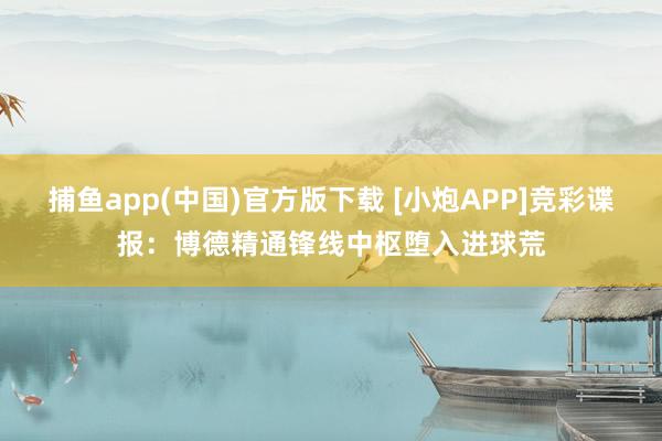捕鱼app(中国)官方版下载 [小炮APP]竞彩谍报：博德精通锋线中枢堕入进球荒