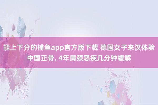能上下分的捕鱼app官方版下载 德国女子来汉体验中国正骨， 4年肩颈恶疾几分钟缓解