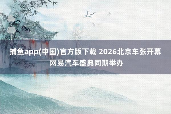 捕鱼app(中国)官方版下载 2026北京车张开幕 网易汽车盛典同期举办