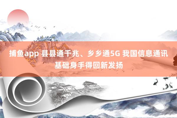 捕鱼app 县县通千兆、乡乡通5G 我国信息通讯基础身手得回新发扬
