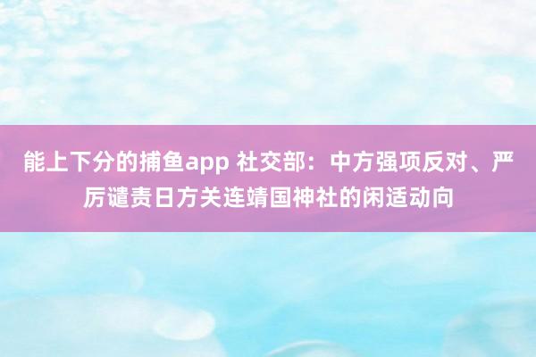 能上下分的捕鱼app 社交部：中方强项反对、严厉谴责日方关连靖国神社的闲适动向