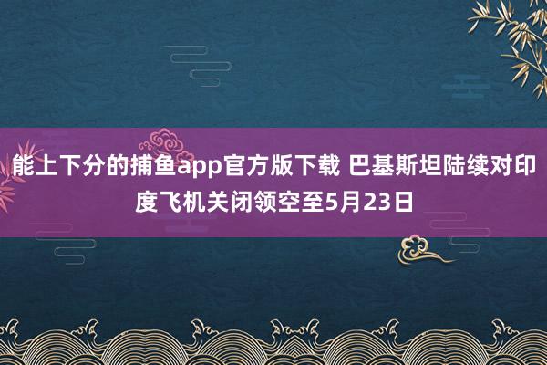 能上下分的捕鱼app官方版下载 巴基斯坦陆续对印度飞机关闭领空至5月23日