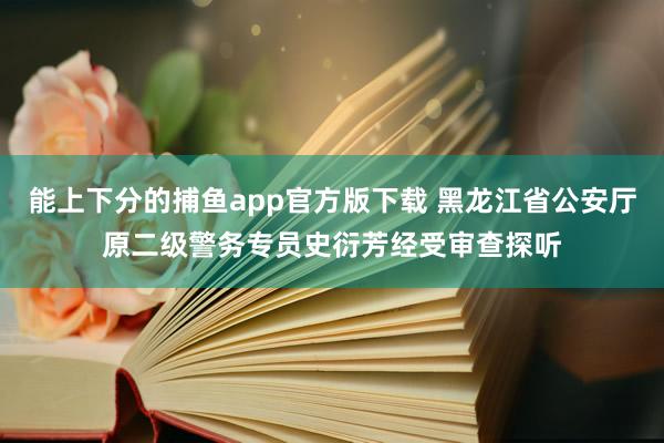 能上下分的捕鱼app官方版下载 黑龙江省公安厅原二级警务专员史衍芳经受审查探听