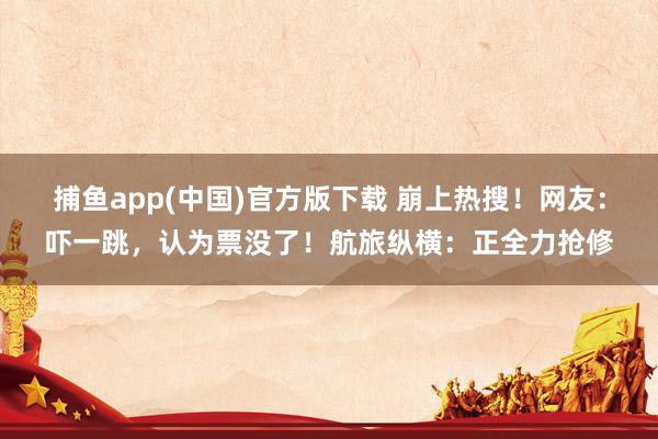 捕鱼app(中国)官方版下载 崩上热搜！网友：吓一跳，认为票没了！航旅纵横：正全力抢修