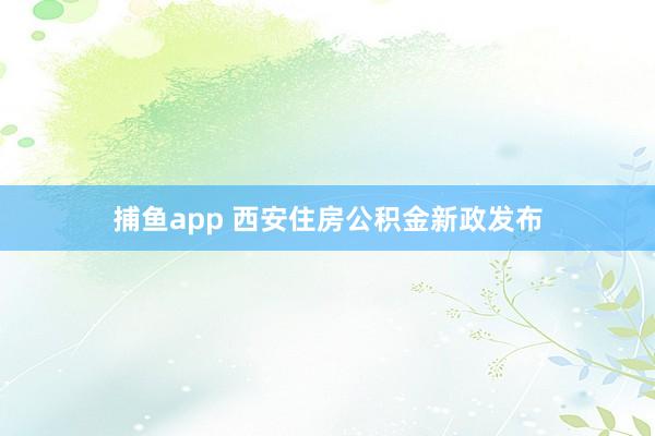 捕鱼app 西安住房公积金新政发布